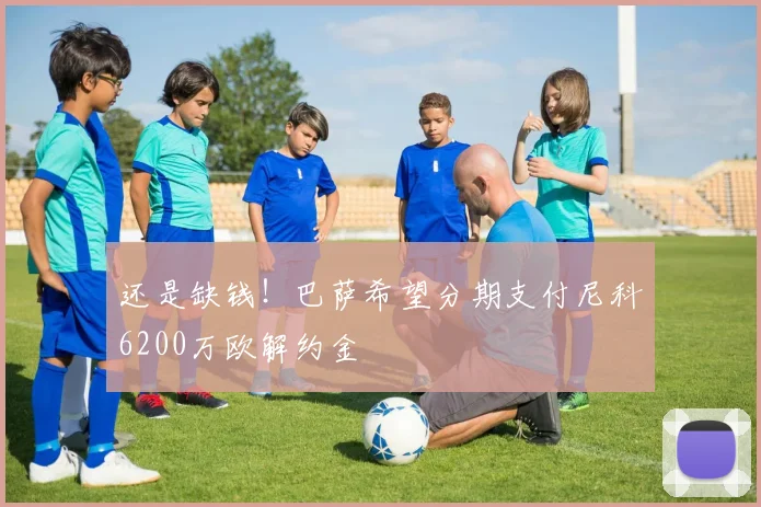 还是缺钱！巴萨希望分期支付尼科6200万欧解约金
